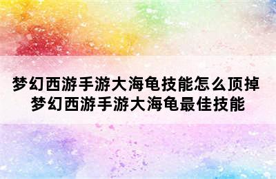 梦幻西游手游大海龟技能怎么顶掉 梦幻西游手游大海龟最佳技能